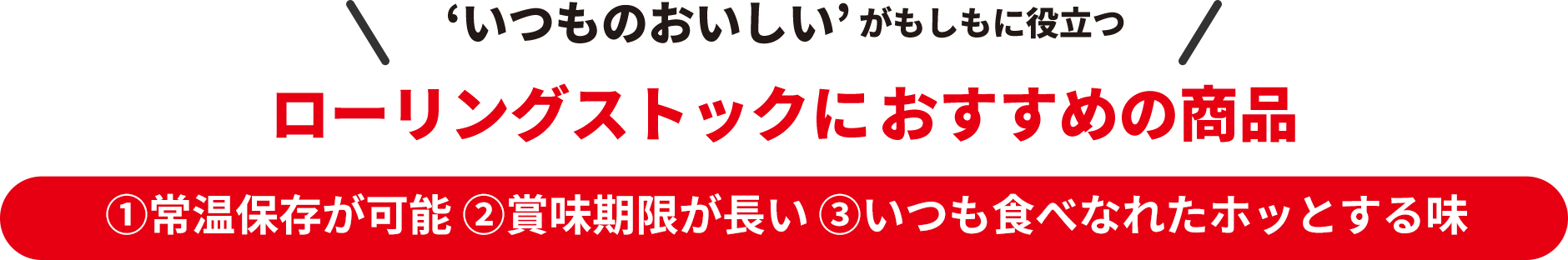 ‘いつものおいしい’がもしもに役立つ。ローリングストックにおすすめの商品。①常温保存が可能 ②賞味期限が長い ③いつも食べなれたホッとする味